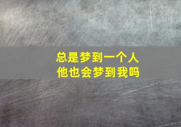 总是梦到一个人 他也会梦到我吗